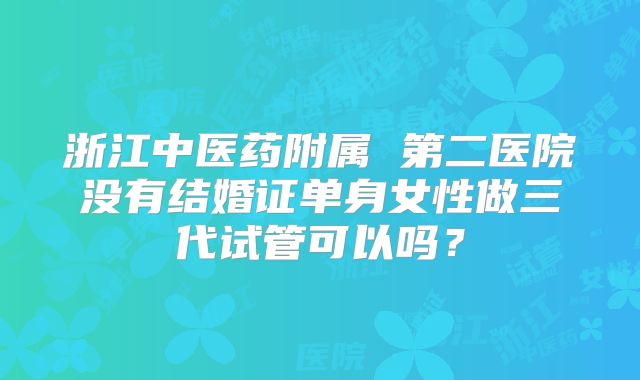 浙江中医药附属 第二医院没有结婚证单身女性做三代试管可以吗？