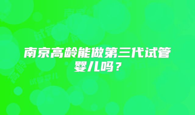 南京高龄能做第三代试管婴儿吗？