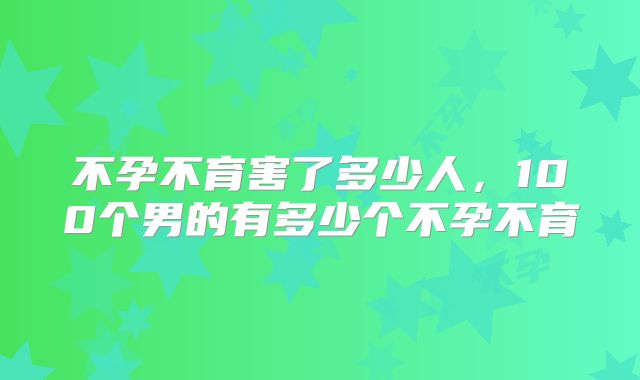 不孕不育害了多少人，100个男的有多少个不孕不育