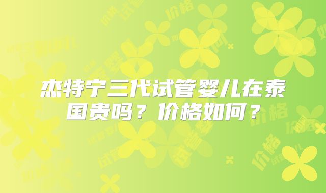 杰特宁三代试管婴儿在泰国贵吗？价格如何？