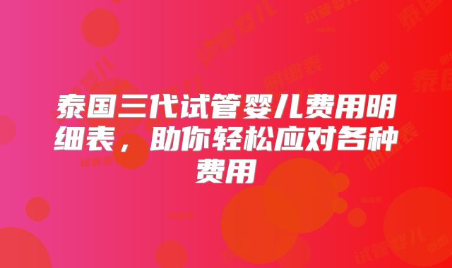 泰国三代试管婴儿费用明细表，助你轻松应对各种费用