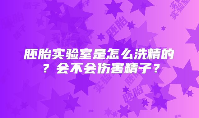 胚胎实验室是怎么洗精的？会不会伤害精子？