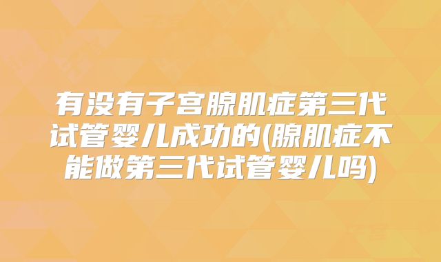 有没有子宫腺肌症第三代试管婴儿成功的(腺肌症不能做第三代试管婴儿吗)