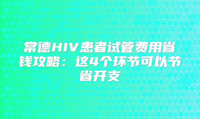 常德HIV患者试管费用省钱攻略:这4个环节可以节省开支