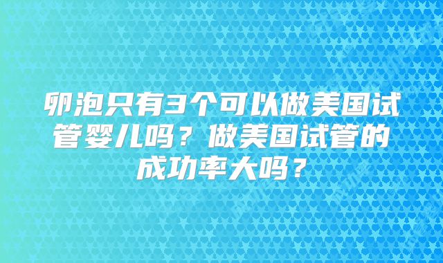 卵泡只有3个可以做美国试管婴儿吗？做美国试管的成功率大吗？