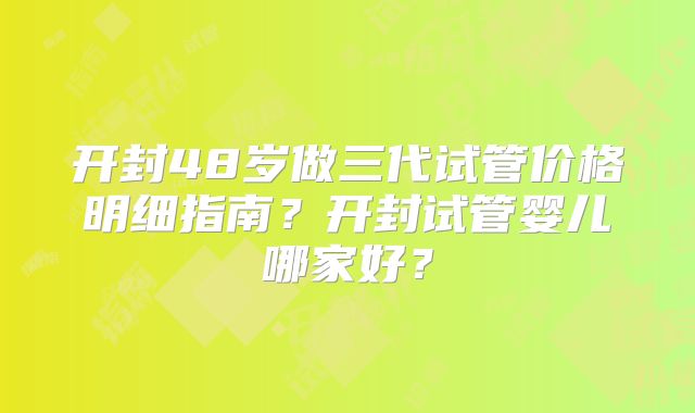 开封48岁做三代试管价格明细指南？开封试管婴儿哪家好？