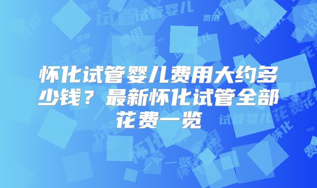 怀化试管婴儿费用大约多少钱？最新怀化试管全部花费一览