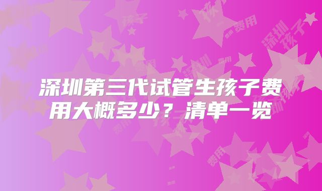 深圳第三代试管生孩子费用大概多少？清单一览