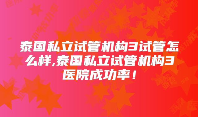 泰国私立试管机构3试管怎么样,泰国私立试管机构3医院成功率！