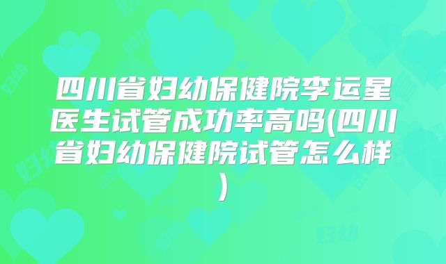 四川省妇幼保健院李运星医生试管成功率高吗(四川省妇幼保健院试管怎么样)