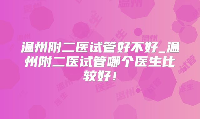 温州附二医试管好不好_温州附二医试管哪个医生比较好!