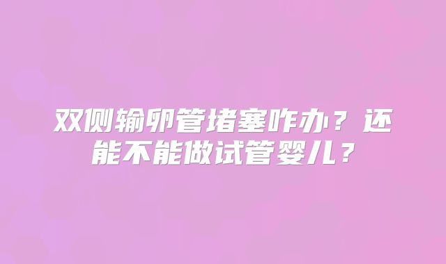 双侧输卵管堵塞咋办？还能不能做试管婴儿？