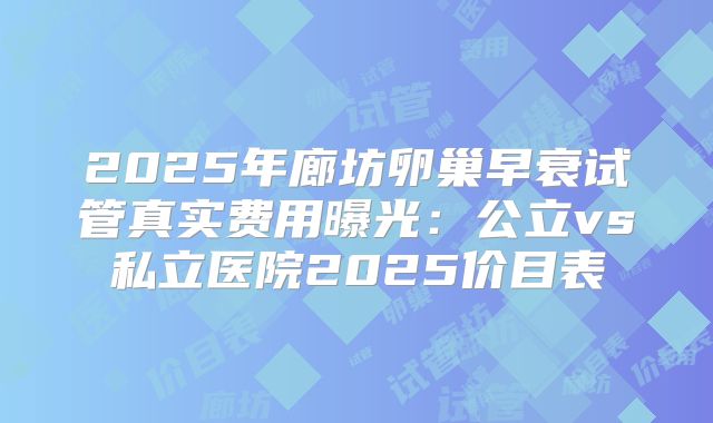 2025年廊坊卵巢早衰试管真实费用曝光:公立vs私立医院2025价目表