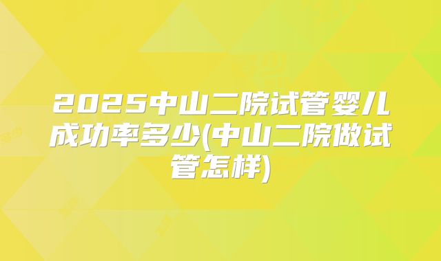 2025中山二院试管婴儿成功率多少(中山二院做试管怎样)