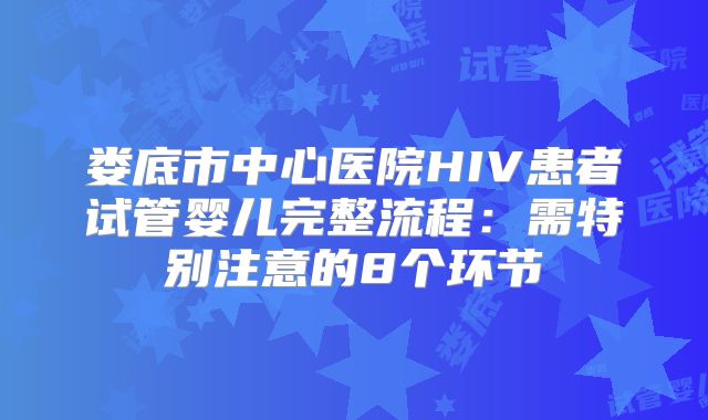 娄底市中心医院HIV患者试管婴儿完整流程:需特别注意的8个环节