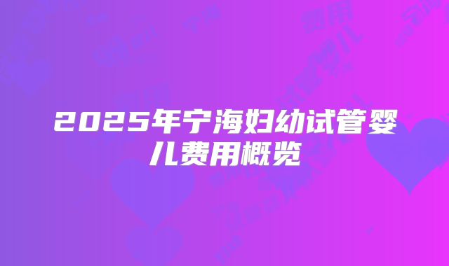 2025年宁海妇幼试管婴儿费用概览