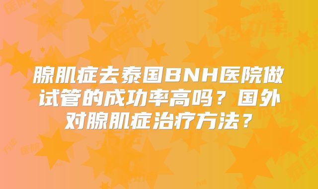腺肌症去泰国BNH医院做试管的成功率高吗？国外对腺肌症治疗方法？