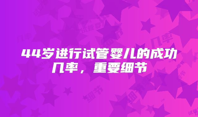 44岁进行试管婴儿的成功几率,重要细节