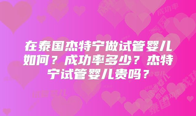 在泰国杰特宁做试管婴儿如何？成功率多少？杰特宁试管婴儿贵吗？