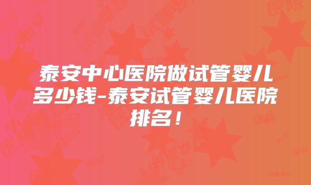泰安中心医院做试管婴儿多少钱-泰安试管婴儿医院排名！