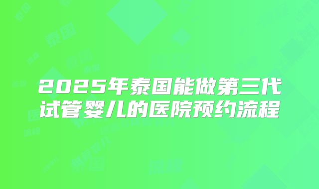 2025年泰国能做第三代试管婴儿的医院预约流程