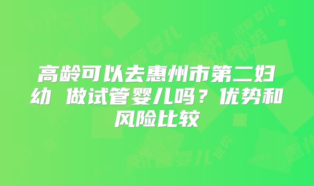 高龄可以去惠州市第二妇幼 做试管婴儿吗？优势和风险比较