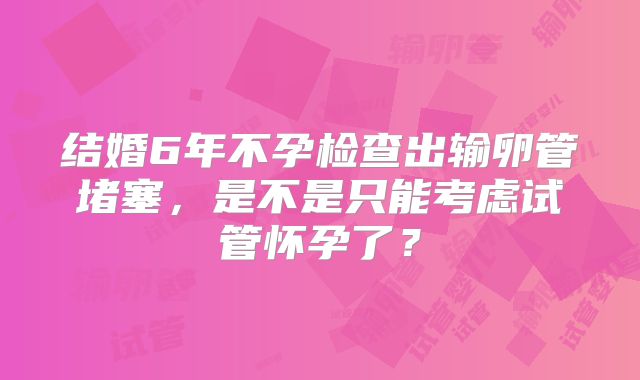 结婚6年不孕检查出输卵管堵塞,是不是只能考虑试管怀孕了?