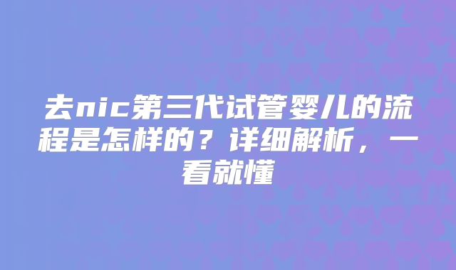 去nic第三代试管婴儿的流程是怎样的？详细解析，一看就懂