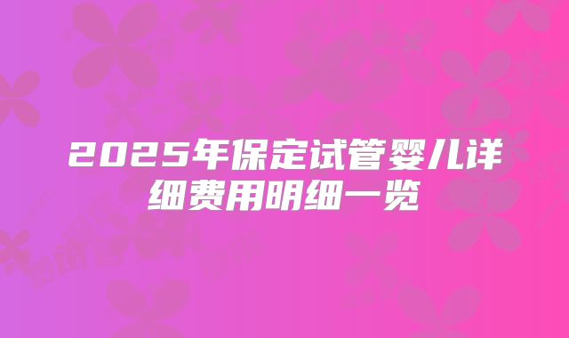 2025年保定试管婴儿详细费用明细一览
