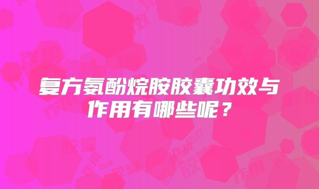 复方氨酚烷胺胶囊功效与作用有哪些呢?
