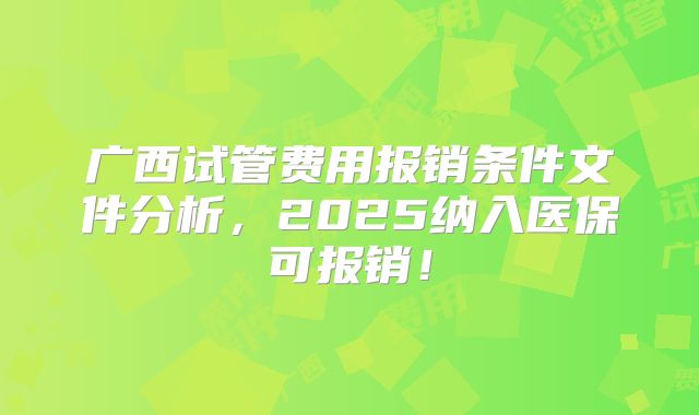 广西试管费用报销条件文件分析，2025纳入医保可报销！