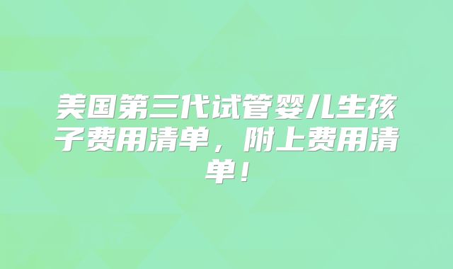 美国第三代试管婴儿生孩子费用清单,附上费用清单!