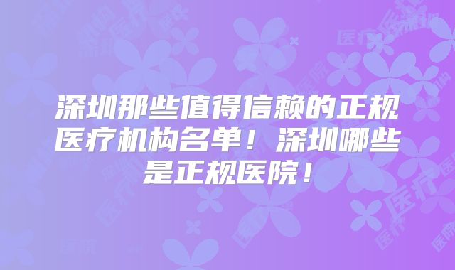 深圳那些值得信赖的正规医疗机构名单！深圳哪些是正规医院！
