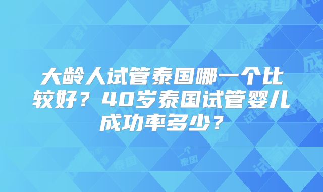 大龄人试管泰国哪一个比较好?40岁泰国试管婴儿成功率多少?