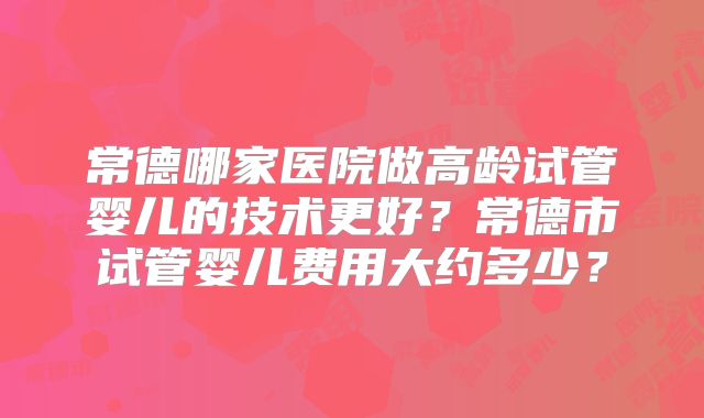 常德哪家医院做高龄试管婴儿的技术更好？常德市试管婴儿费用大约多少？