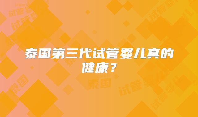 泰国第三代试管婴儿真的健康？