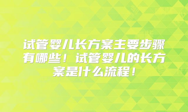 试管婴儿长方案主要步骤有哪些！试管婴儿的长方案是什么流程！