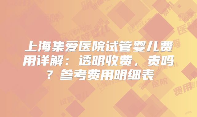 上海集爱医院试管婴儿费用详解：透明收费，贵吗？参考费用明细表