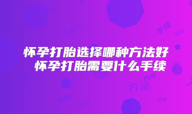 怀孕打胎选择哪种方法好 怀孕打胎需要什么手续