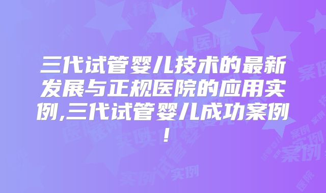 三代试管婴儿技术的最新发展与正规医院的应用实例,三代试管婴儿成功案例！