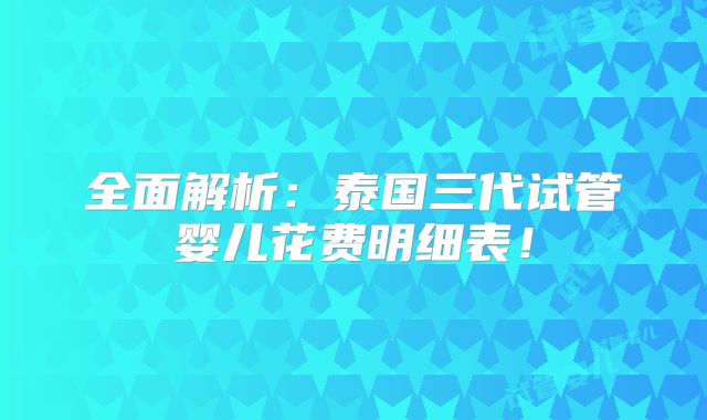 全面解析：泰国三代试管婴儿花费明细表！