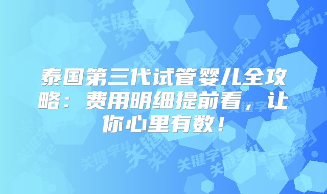 泰国第三代试管婴儿全攻略：费用明细提前看，让你心里有数！