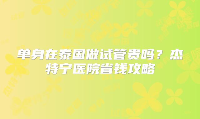 单身在泰国做试管贵吗?杰特宁医院省钱攻略