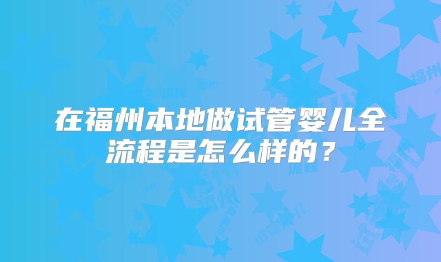 在福州本地做试管婴儿全流程是怎么样的？