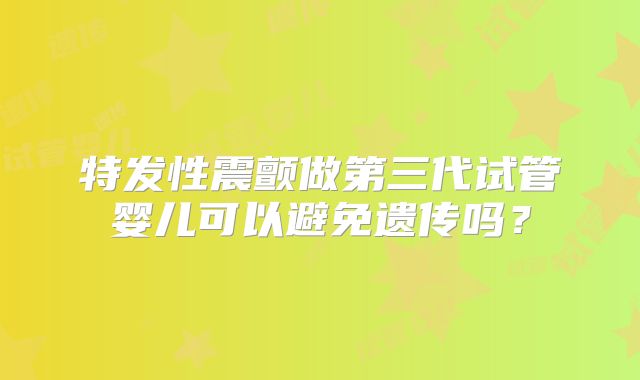 特发性震颤做第三代试管婴儿可以避免遗传吗？