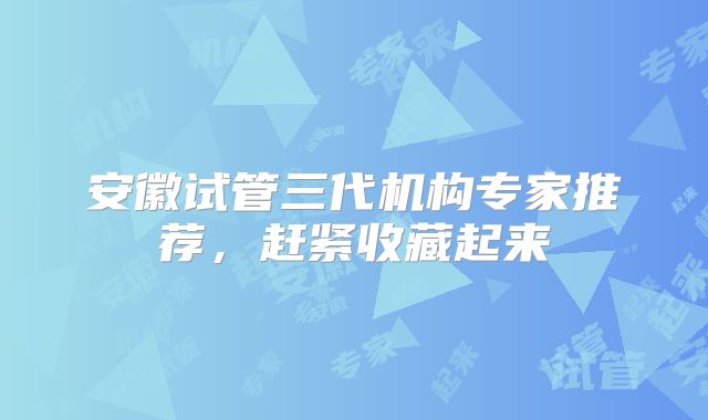安徽试管三代机构专家推荐,赶紧收藏起来