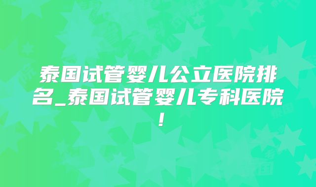 泰国试管婴儿公立医院排名_泰国试管婴儿专科医院!
