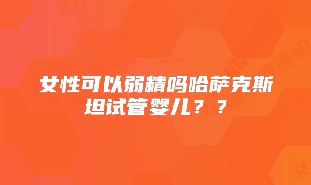 女性可以弱精吗哈萨克斯坦试管婴儿？？