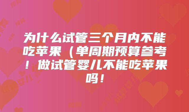 为什么试管三个月内不能吃苹果(单周期预算参考!做试管婴儿不能吃苹果吗!