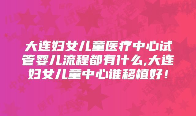 大连妇女儿童医疗中心试管婴儿流程都有什么,大连妇女儿童中心谁移植好！